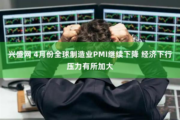 兴盛网 4月份全球制造业PMI继续下降 经济下行压力有所加大