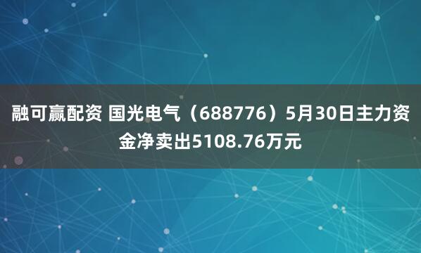 融可赢配资 国光电气（688776）5月30日主力资金净卖出5108.76万元