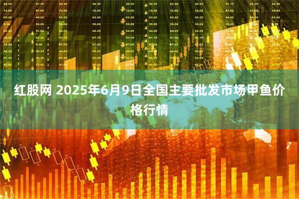 红股网 2025年6月9日全国主要批发市场甲鱼价格行情