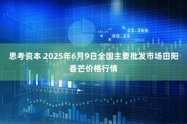 思考资本 2025年6月9日全国主要批发市场田阳香芒价格行情