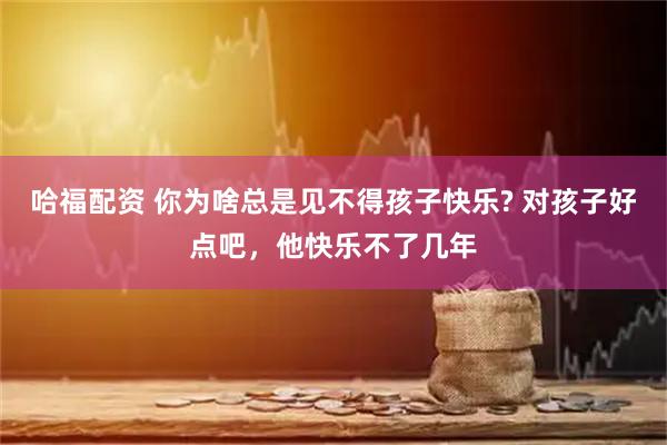哈福配资 你为啥总是见不得孩子快乐? 对孩子好点吧，他快乐不了几年