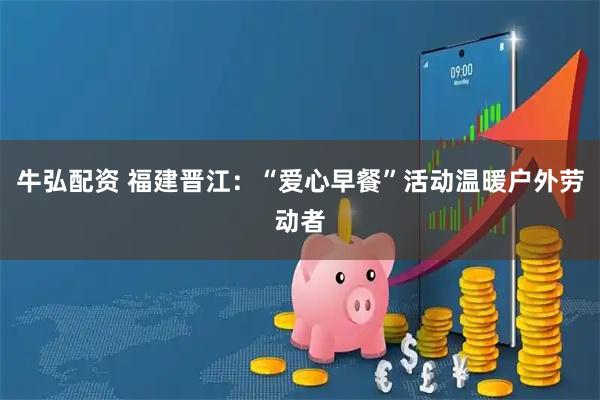 牛弘配资 福建晋江：“爱心早餐”活动温暖户外劳动者