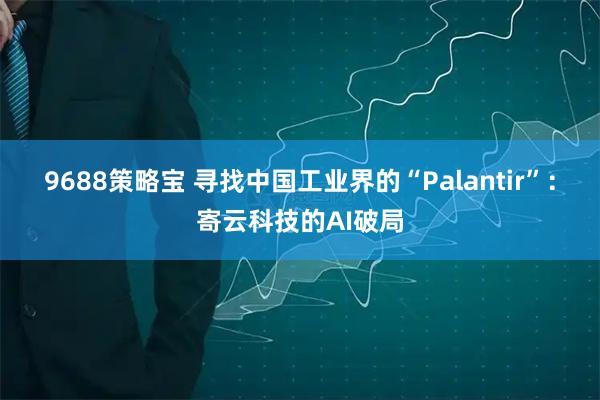 9688策略宝 寻找中国工业界的“Palantir”：寄云科技的AI破局
