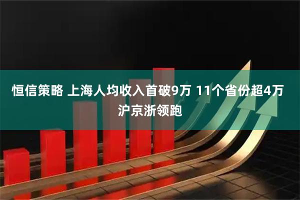 恒信策略 上海人均收入首破9万 11个省份超4万 沪京浙领跑