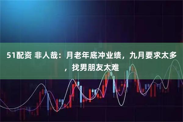 51配资 非人哉：月老年底冲业绩，九月要求太多，找男朋友太难
