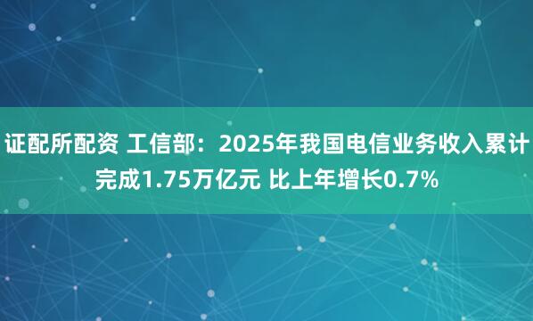 证配所配资 工信部：2025年我国电信业务收入累计完成1.75万亿元 比上年增长0.7%