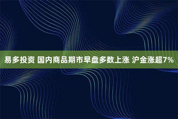 易多投资 国内商品期市早盘多数上涨 沪金涨超7%