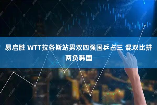 易启胜 WTT拉各斯站男双四强国乒占三 混双比拼两负韩国