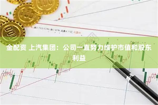 金配资 上汽集团：公司一直努力维护市值和股东利益