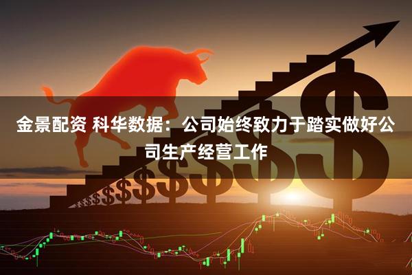 金景配资 科华数据：公司始终致力于踏实做好公司生产经营工作
