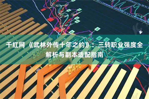 千红网 《武林外传十年之约》：三转职业强度全解析与副本适配指南