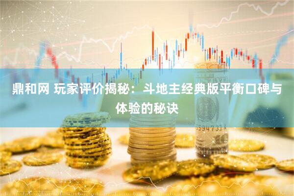 鼎和网 玩家评价揭秘：斗地主经典版平衡口碑与体验的秘诀