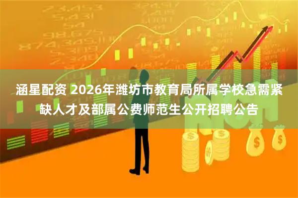 涵星配资 2026年潍坊市教育局所属学校急需紧缺人才及部属公费师范生公开招聘公告