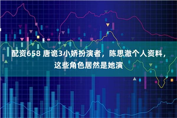 配资658 唐诡3小娇扮演者，陈思澈个人资料，这些角色居然是她演