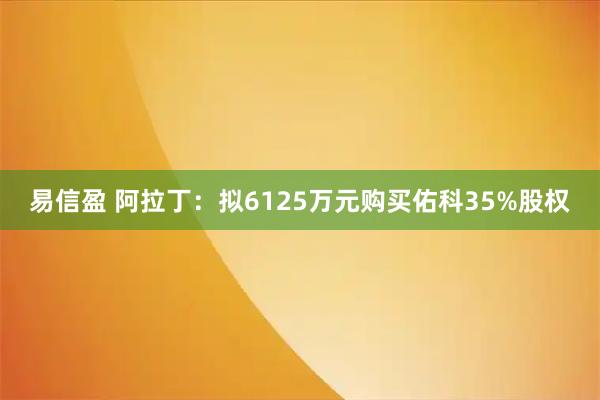 易信盈 阿拉丁：拟6125万元购买佑科35%股权