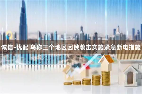 诚信-优配 乌称三个地区因俄袭击实施紧急断电措施