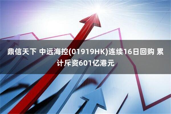 鼎信天下 中远海控(01919HK)连续16日回购 累计斥资601亿港元