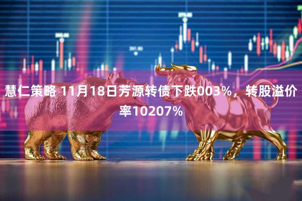 慧仁策略 11月18日芳源转债下跌003%，转股溢价率10207%