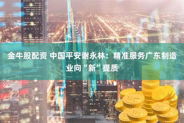 金牛股配资 中国平安谢永林：精准服务广东制造业向“新”提质