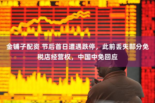 金铺子配资 节后首日遭遇跌停，此前丢失部分免税店经营权，中国中免回应