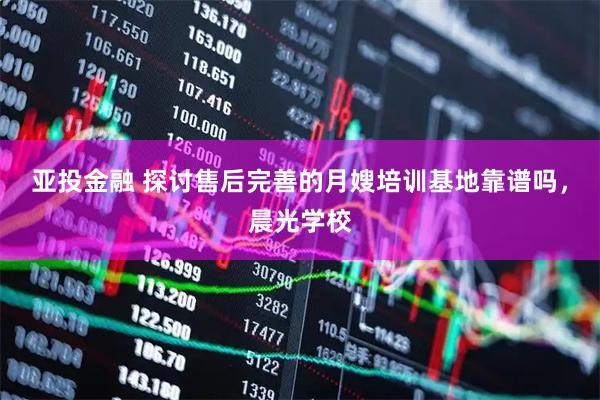 亚投金融 探讨售后完善的月嫂培训基地靠谱吗，晨光学校