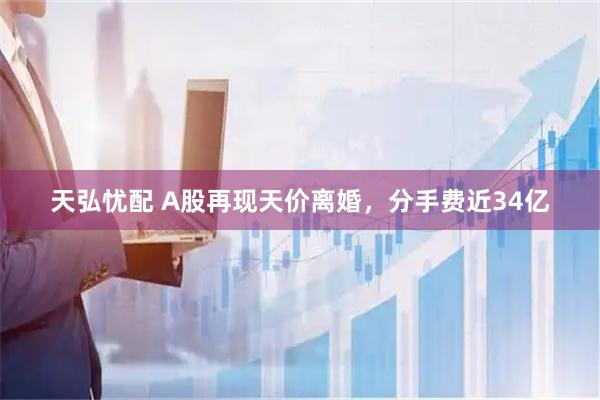 天弘忧配 A股再现天价离婚，分手费近34亿