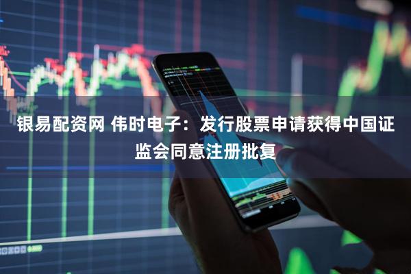 银易配资网 伟时电子：发行股票申请获得中国证监会同意注册批复