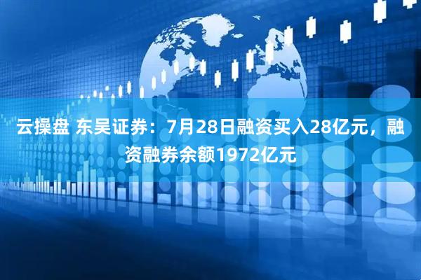 云操盘 东吴证券：7月28日融资买入28亿元，融资融券余额1972亿元