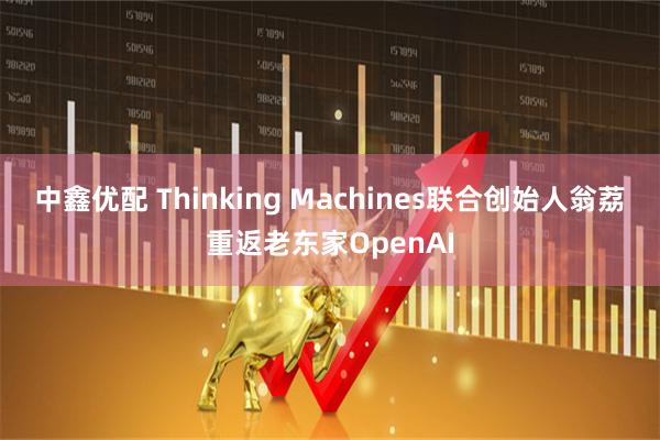 中鑫优配 Thinking Machines联合创始人翁荔重返老东家OpenAI