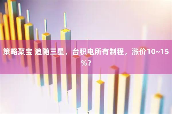 策略聚宝 追随三星，台积电所有制程，涨价10~15%？