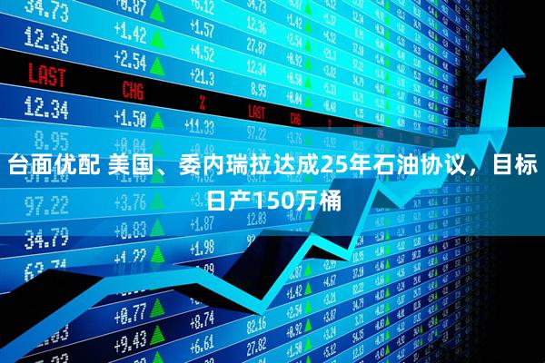 台面优配 美国、委内瑞拉达成25年石油协议，目标日产150万桶